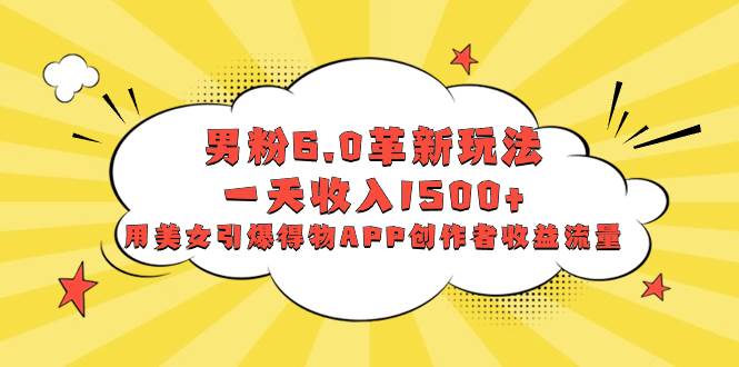 男粉6.0革新玩法，一天收入1500+，用美女引爆得物APP创作者收益流量-安哥网络创业副业