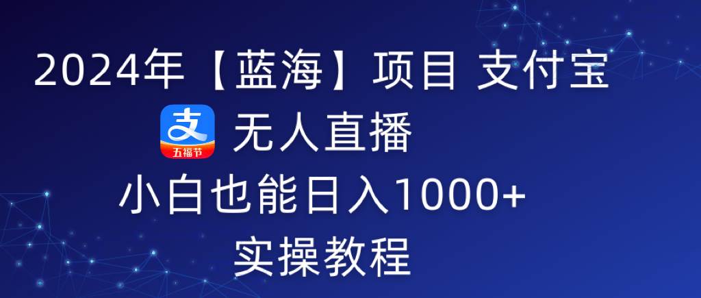 2024年【蓝海】项目 支付宝无人直播 小白也能日入1000+  实操教程-安哥网络创业副业
