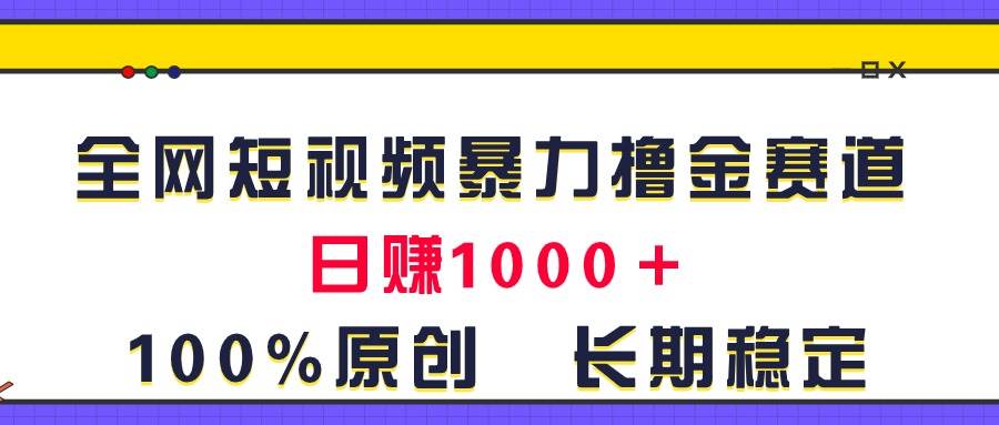 全网短视频暴力撸金赛道，日入1000＋！原创玩法，长期稳定-安哥网络创业副业