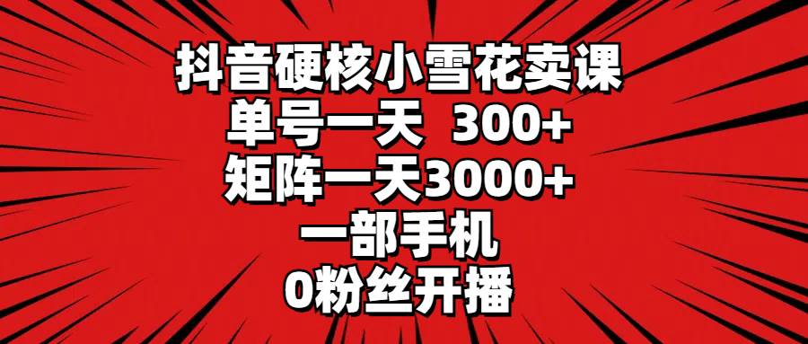 抖音硬核小雪花卖课，单号一天300+，矩阵一天3000+，一部手机0粉丝开播-安哥网络创业副业