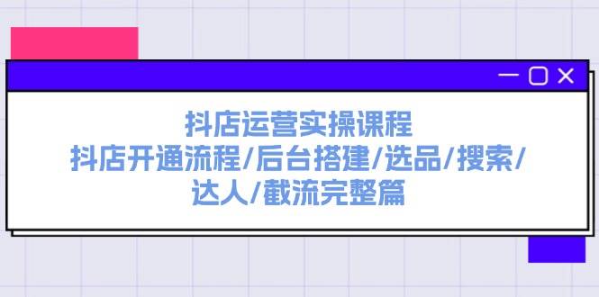 抖店运营实操课程：抖店开通流程/后台搭建/选品/搜索/达人/截流完整篇-安哥网络创业副业
