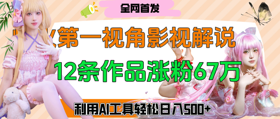 爆火第一人称视角影视解说，12条作品涨粉67万，巧用AI工具，轻松日入500+-安哥网络创业副业