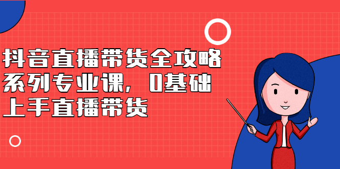 抖音直播带货全攻略系列专业课，0基础上手直播带货-安哥网络创业副业