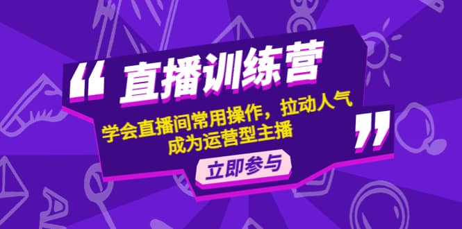 直播训练营：学会直播间常用操作，拉动人气，成为运营型主播-安哥网络创业副业