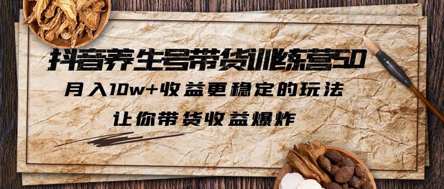 抖音养生号带货·训练营5.0，让你带货收益爆炸-安哥网络创业副业