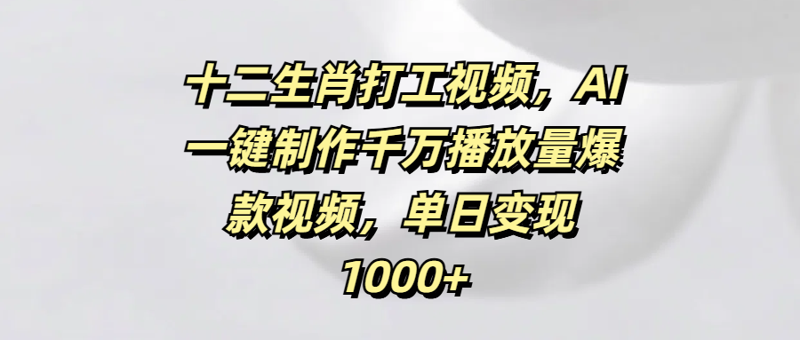 十二生肖打工视频，AI一键制作千万播放量爆款视频，单日变现1000+-安哥网络创业副业