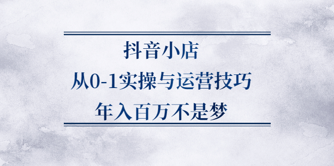 抖音小店从0-1实操与运营技巧,价值5980元-安哥网络创业副业