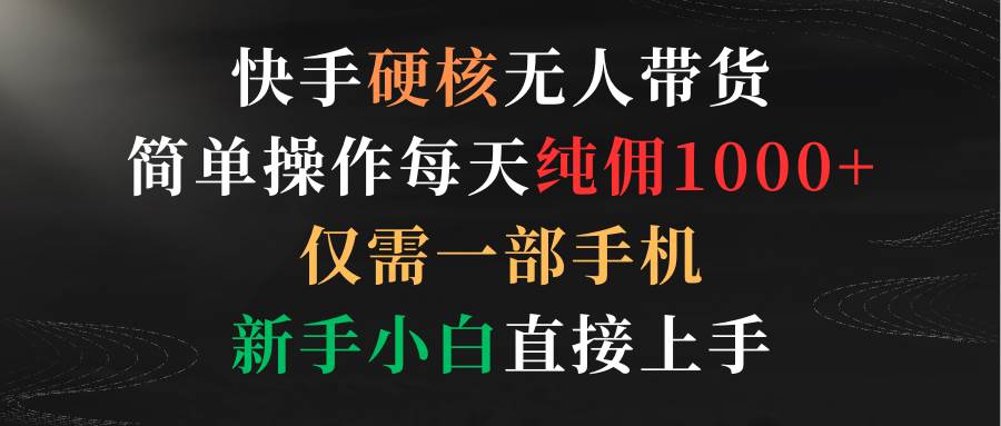 快手硬核无人带货，简单操作每天纯佣1000+,仅需一部手机，新手小白直接上手-安哥网络创业副业