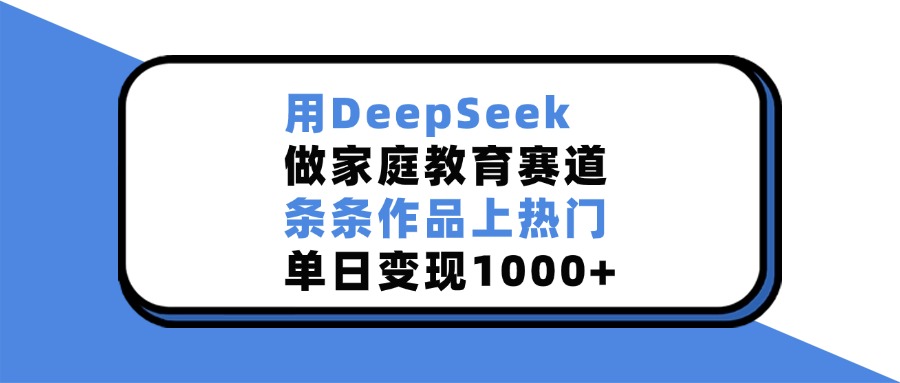 用DeepSeek做家庭教育赛道，条条作品上热门，单日变现1000+-安哥网络创业副业