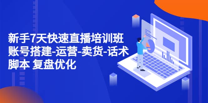 新手7天快速直播培训班：账号搭建-运营-卖货-话术 复盘优化（14节）-安哥网络创业副业