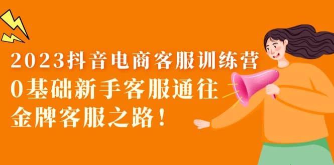 2023抖音·电商客服训练营：0基础新手客服通往金牌客服之路-安哥网络创业副业