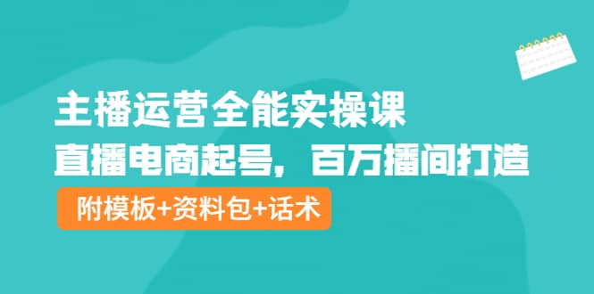 主播运营全能实操课：直播电商起号，百万播间打造（附模板+资料包+话术）-安哥网络创业副业