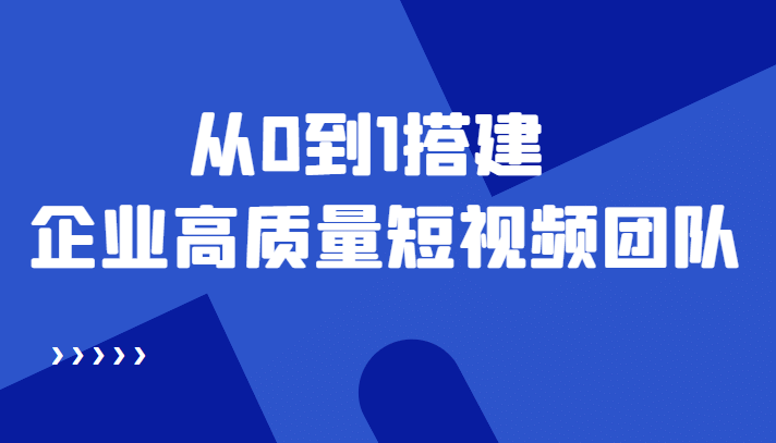 老板必学12节课，教你从0到1搭建企业高质量短视频团队，解决你的搭建难题-安哥网络创业副业