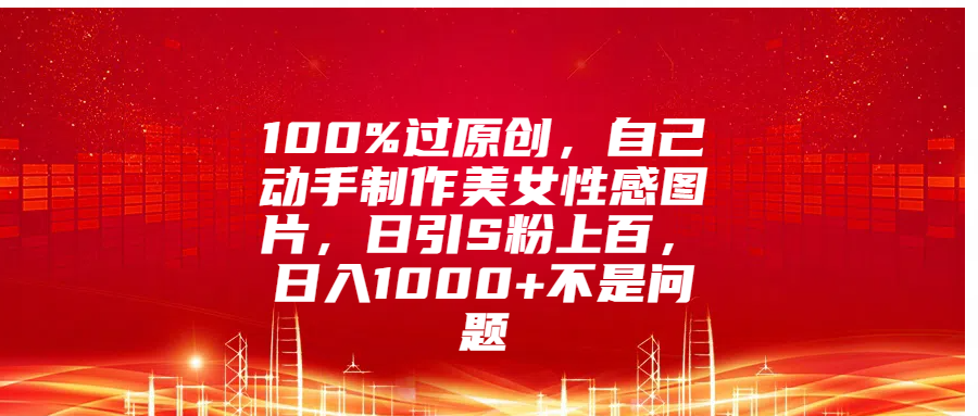 100%过原创，自己动手制作美女性感图片，日引S粉上百，日入1000+不是问题-安哥网络创业副业
