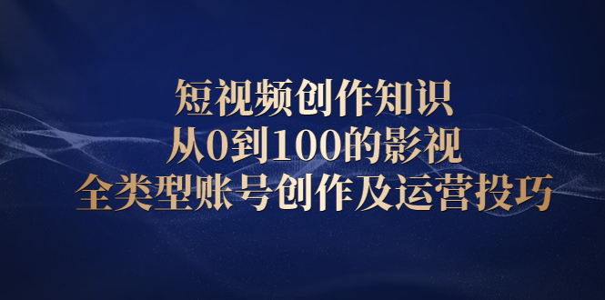 短视频创作知识，从0到100的影视全类型账号创作及运营投巧-安哥网络创业副业