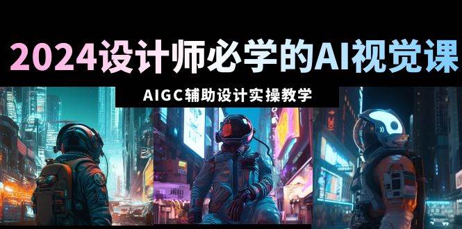 2024设计师必学的AI视觉课：AIGC辅助设计实操教学（66节课）-安哥网络创业副业