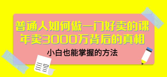 普通人如何做一门好卖的课：年卖3000万背后的真相，小白也能掌握的方法！-安哥网络创业副业
