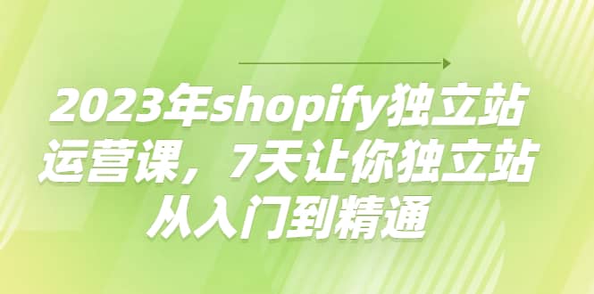2023年shopify独立站运营课，7天让你独立站从入门到精通-安哥网络创业副业