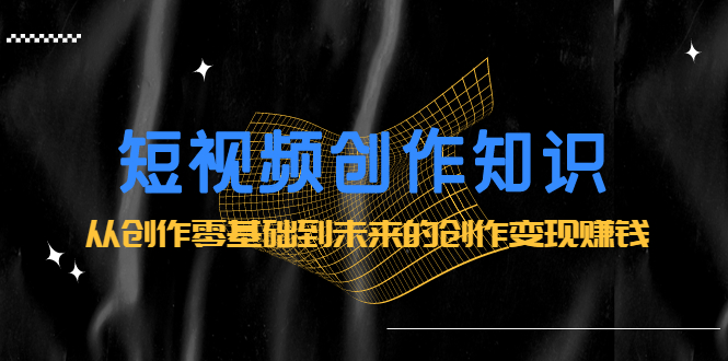短视频创作知识：从创作零基础到未来的创作变现赚钱-安哥网络创业副业