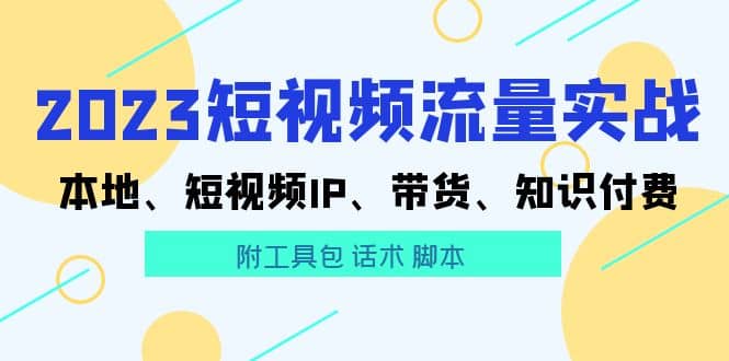 2023短视频流量实战 本地、短视频IP、带货、知识付费-安哥网络创业副业