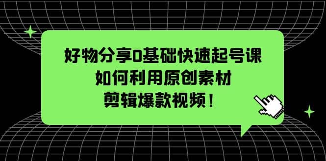 好物分享0基础快速起号课：如何利用原创素材剪辑爆款视频！-安哥网络创业副业