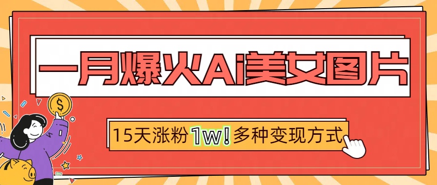 一月爆火ai美女图片，短视频热门玩法，15天涨粉1W多变现方式，深度解析!-安哥网络创业副业