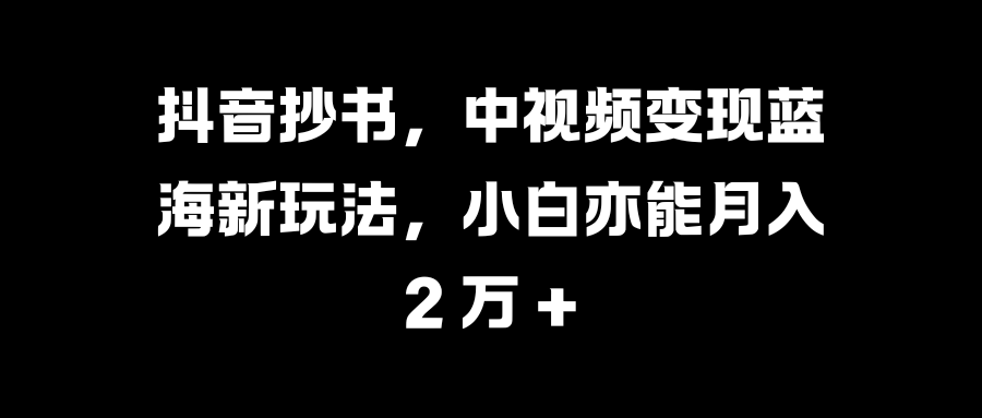 抖音抄书，中视频变现蓝海新玩法，小白亦能月入 2 万 +-安哥网络创业副业