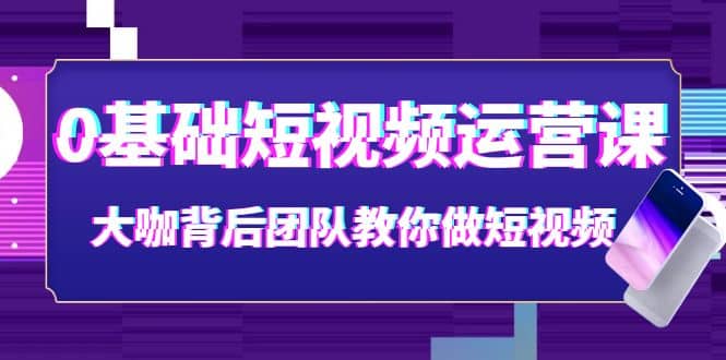 0基础短视频运营课：大咖背后团队教你做短视频（28节课时）-安哥网络创业副业