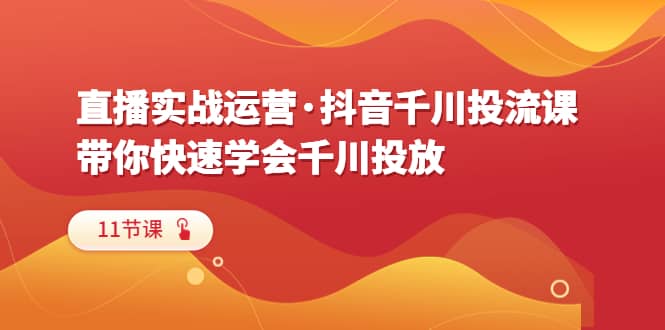 直播实战运营·抖音千川投流课，带你快速学会千川投放（11节课）-安哥网络创业副业