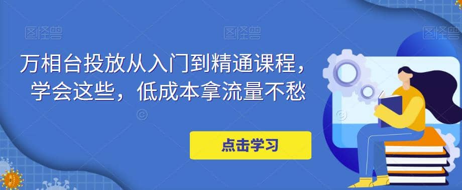 万相台投放·新手到精通课程，学会这些，低成本拿流量不愁-安哥网络创业副业