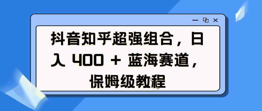 抖音知乎超强组合，日入 400 + 蓝海赛道，保姆级教程-安哥网络创业副业