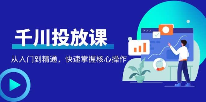 千万级直播操盘手带你玩转千川投放：从入门到精通，快速掌握核心操作-安哥网络创业副业