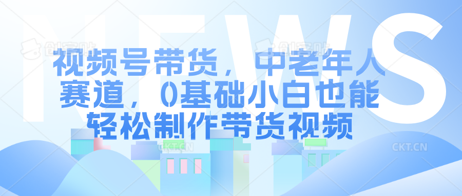 视频号带货，中老年人赛道，0基础小白也能轻松制作带货视频-安哥网络创业副业