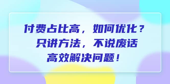 付费 占比高，如何优化？只讲方法，不说废话，高效解决问题-安哥网络创业副业