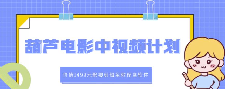葫芦电影中视频解说教学：价值1499元影视剪辑全教程含软件-安哥网络创业副业