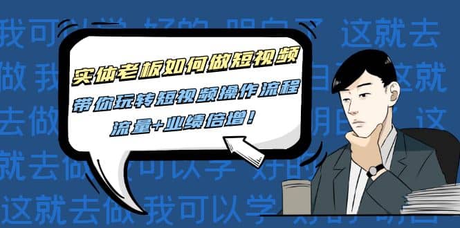 实体老板如何做短视频：带你玩转短视频全套操作流程，流量+业绩倍增-安哥网络创业副业