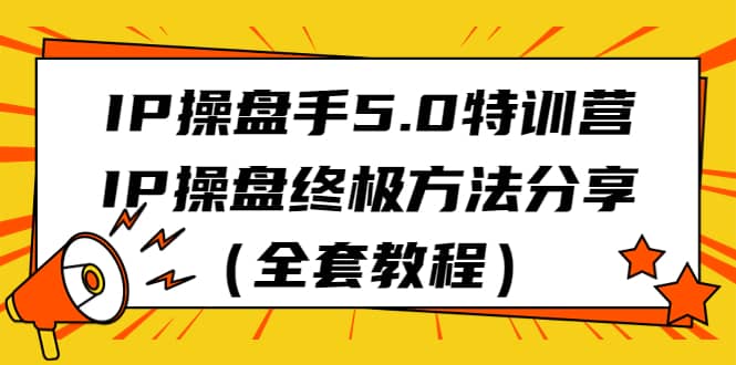 IP操盘手5.0特训营，IP操盘终极方法分享（全套教程）-安哥网络创业副业