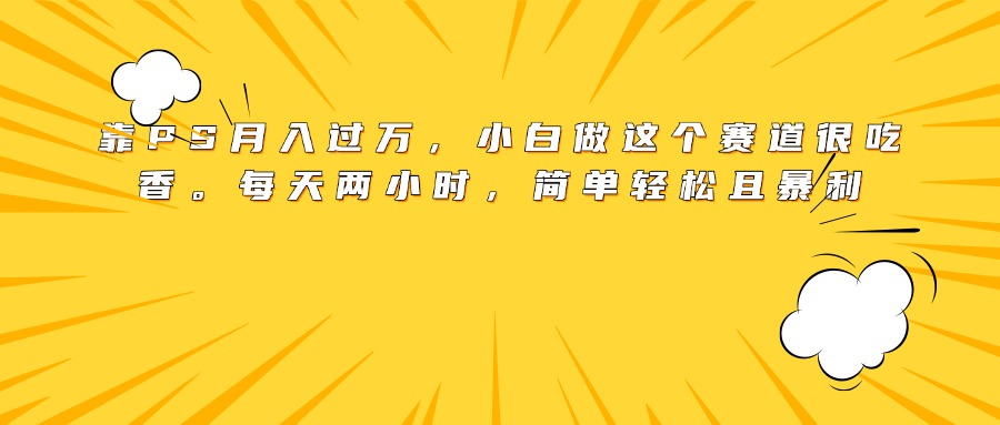 靠PS月入过万，小白做这个赛道很吃香。每天两小时，简单轻松且暴利-安哥网络创业副业