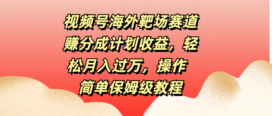 视频号海外靶场赛道赚分成计划收益，轻松月入过万，操作简单保姆级教程-安哥网络创业副业