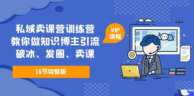 私域卖课营训练营：教你做知识博主引流、破冰、发圈、卖课（16节课完整版）-安哥网络创业副业