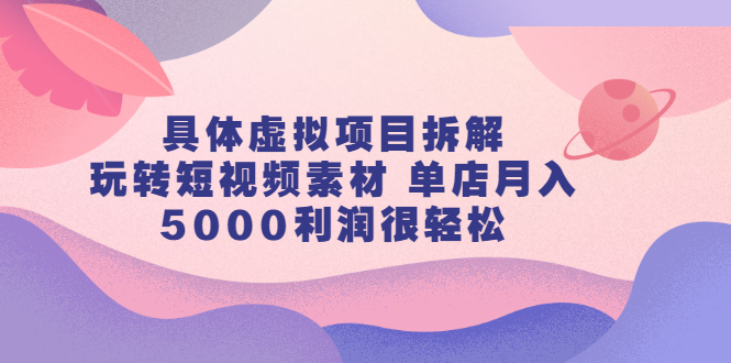 具体虚拟项目拆解，玩转短视频素材，单店月入几万+【视频课程】-安哥网络创业副业