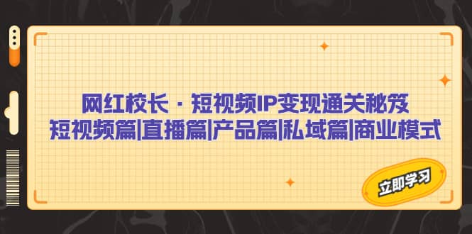 网红校长·短视频IP变现通关秘笈：短视频篇+直播篇+产品篇+私域篇+商业模式-安哥网络创业副业