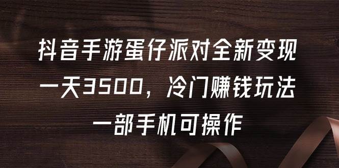 抖音手游蛋仔派对全新变现，一天3500，冷门赚钱玩法，一部手机可操作-安哥网络创业副业