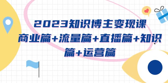 2023知识博主变现实战进阶课：商业篇+流量篇+直播篇+知识篇+运营篇-安哥网络创业副业