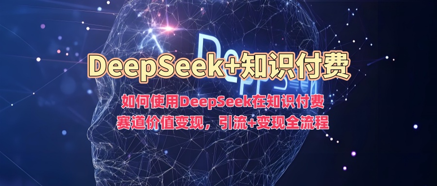 如何使用DeepSeek在知识付费赛道价值变现，引流+变现全流程-安哥网络创业副业