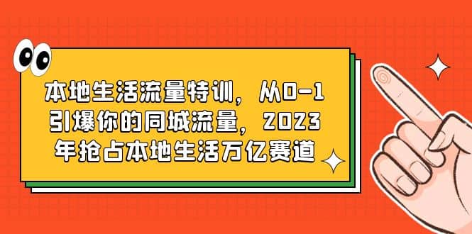 本地生活流量特训，从0-1引爆你的同城流量，2023年抢占本地生活万亿赛道-安哥网络创业副业