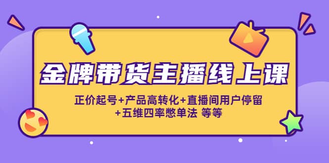金牌带货主播线上课：正价起号+产品高转化+直播间用户停留+五维四率憋单法-安哥网络创业副业
