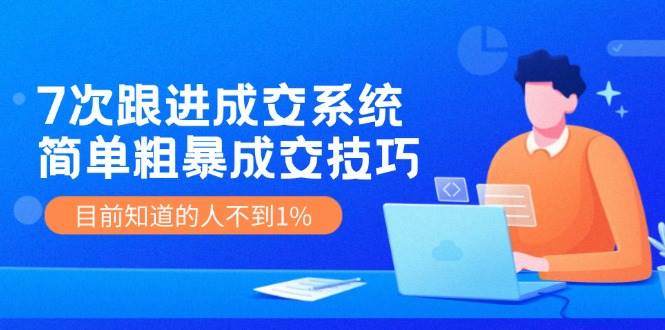 7次 跟进 成交系统：简单粗暴成交技巧，目前知道的人不到1%-安哥网络创业副业