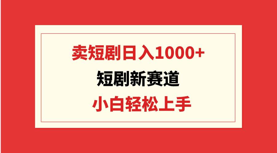 短剧新赛道：卖短剧日入1000+，小白轻松上手，可批量-安哥网络创业副业