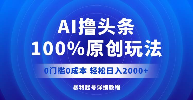 AI撸头条，100%原创玩法，0成本0门槛，轻松日入2000+-安哥网络创业副业